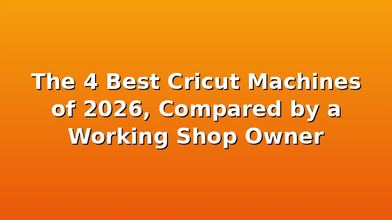 The 4 Best Cricut Machines of 2026, Compared by a Working Shop Owner - BestCricut review with measurements and honest opinion